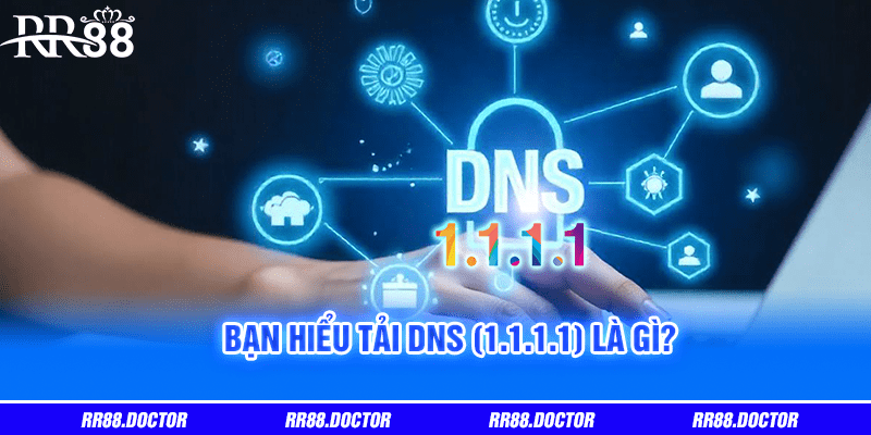 Bạn hiểu tải DNS (1.1.1.1) là gì?